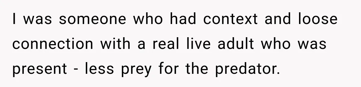 I was someone who had context and loose connection with a real live adult who was present - less prey for the predator.