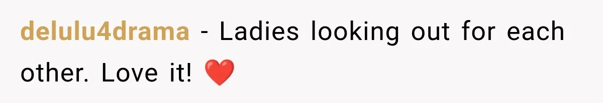 delulu4drama − Ladies looking out for each other. Love it! ❤️