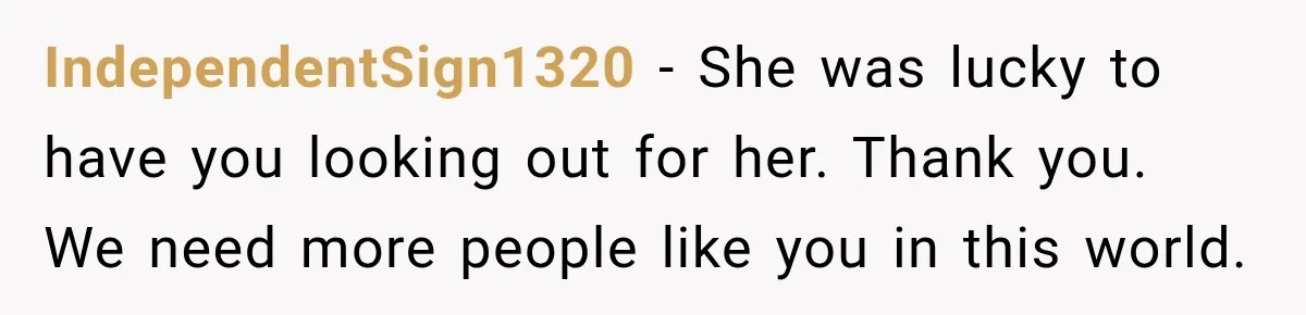 IndependentSign1320 − She was lucky to have you looking out for her. Thank you. We need more people like you in this world.