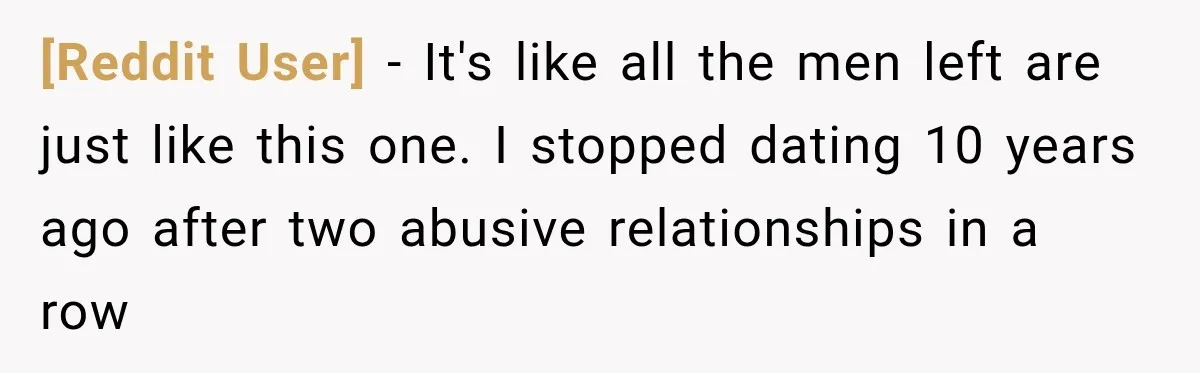 [Reddit User] − It's like all the men left are just like this one. I stopped dating 10 years ago after two abusive relationships in a row