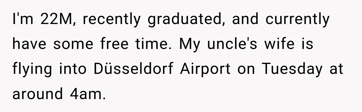 I'm 22M, recently graduated, and currently have some free time. My uncle's wife is flying into Düsseldorf Airport on Tuesday at around 4am.