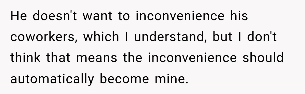 He doesn't want to inconvenience his coworkers, which I understand, but I don't think that means the inconvenience should automatically become mine.