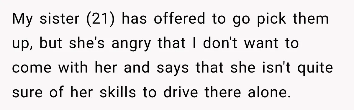 My sister (21) has offered to go pick them up, but she's angry that I don't want to come with her and says that she isn't quite sure of her...