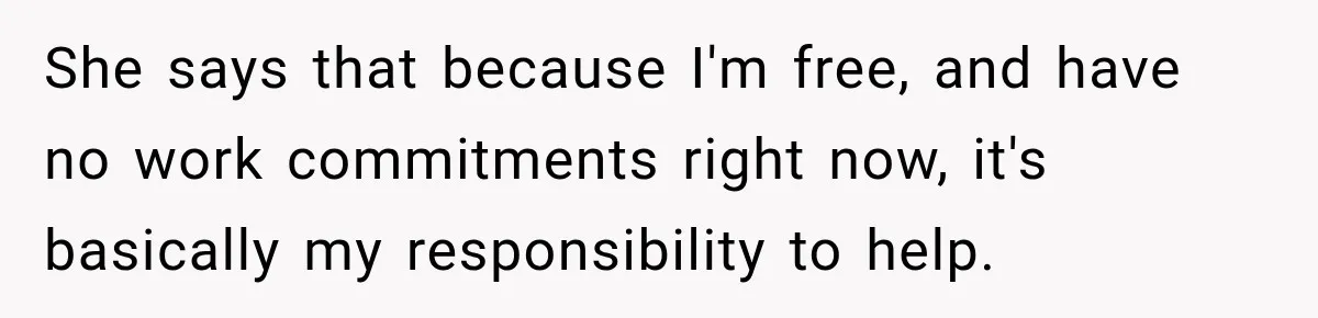 She says that because I'm free, and have no work commitments right now, it's basically my responsibility to help.
