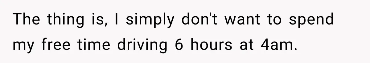 The thing is, I simply don't want to spend my free time driving 6 hours at 4am.