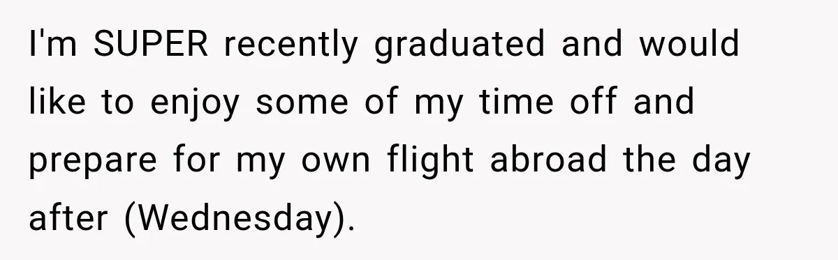 I'm SUPER recently graduated and would like to enjoy some of my time off and prepare for my own flight abroad the day after (Wednesday).
