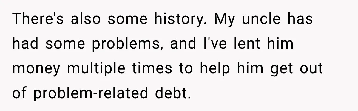 There's also some history. My uncle has had some problems, and I've lent him money multiple times to help him get out of problem-related debt.