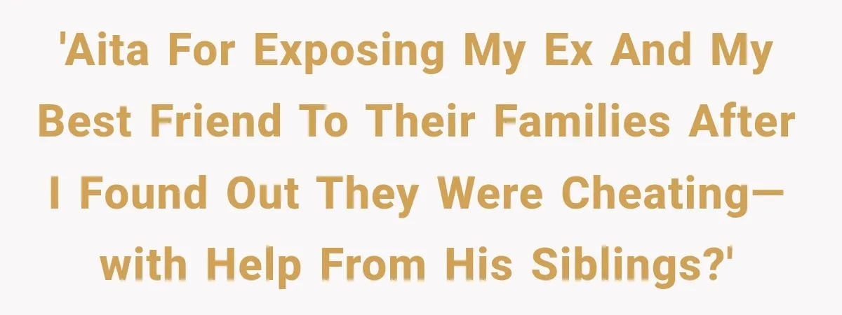 Woman Exposes Her Cheating Boyfriend and Best Friend After They Secretly Replace Her 'AITA for exposing my ex and my best friend to their families after I found out they were cheating—with help from his siblings?'