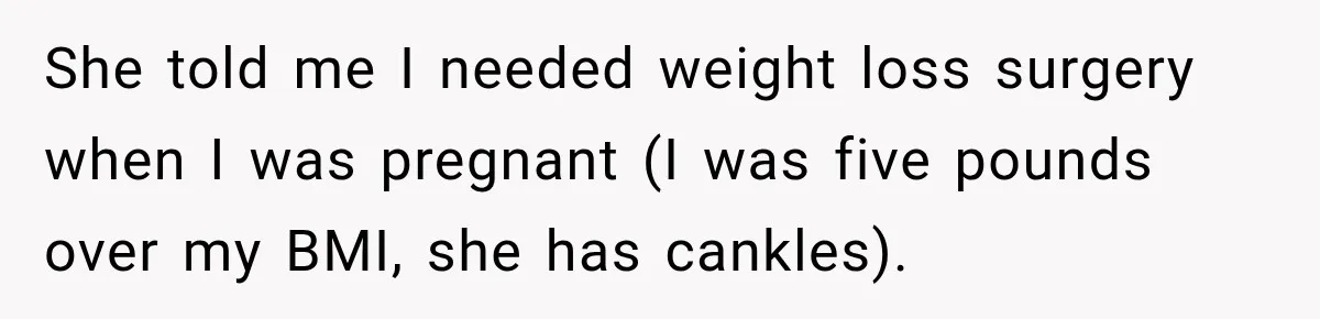 She told me I needed weight loss surgery when I was pregnant (I was five pounds over my BMI, she has cankles).