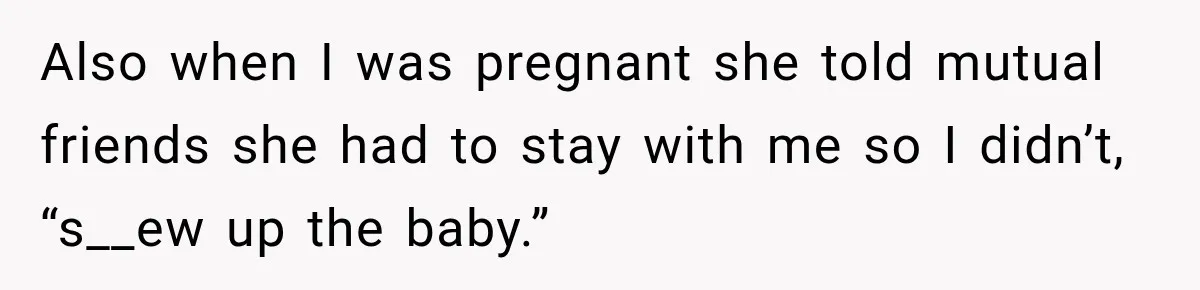 Also when I was pregnant she told mutual friends she had to stay with me so I didn’t, “s__ew up the baby.”