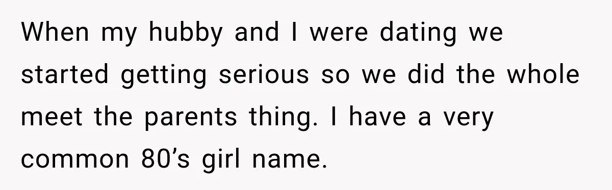 When my hubby and I were dating we started getting serious so we did the whole meet the parents thing. I have a very common 80’s girl name.