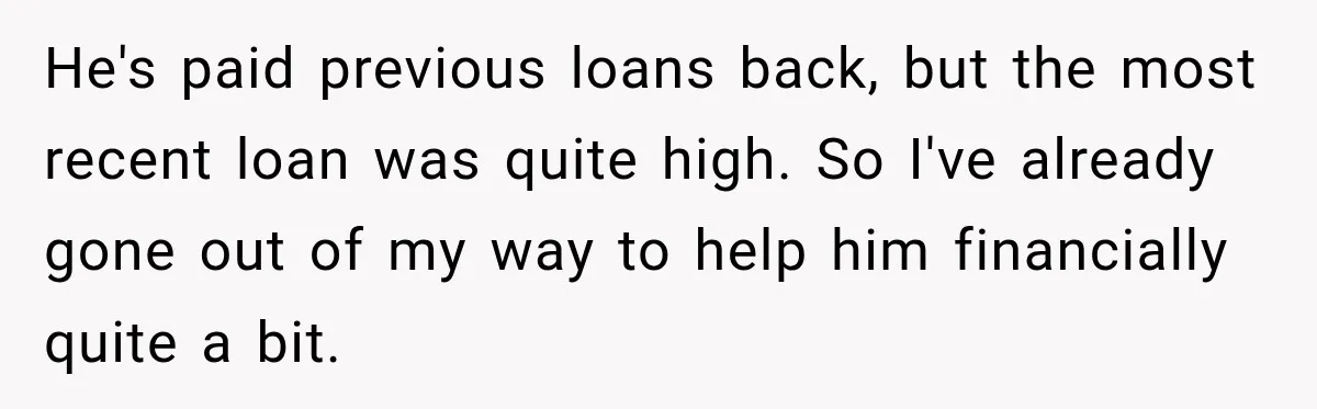 He's paid previous loans back, but the most recent loan was quite high. So I've already gone out of my way to help him financially quite a bit.