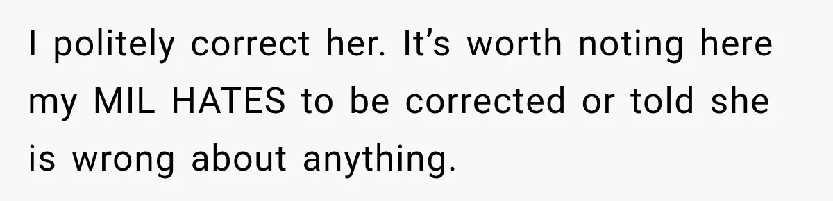I politely correct her. It’s worth noting here my MIL HATES to be corrected or told she is wrong about anything.