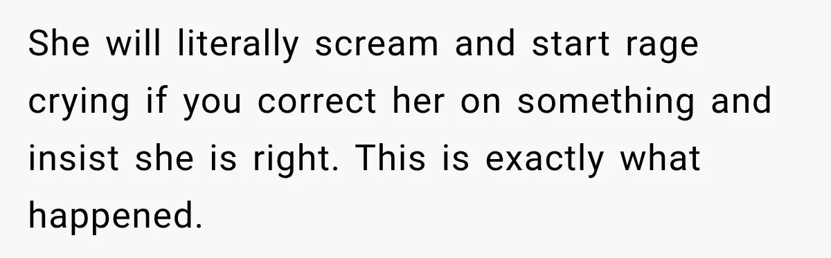 She will literally scream and start rage crying if you correct her on something and insist she is right. This is exactly what happened.