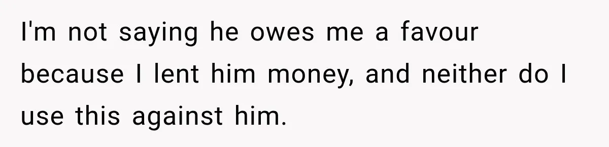I'm not saying he owes me a favour because I lent him money, and neither do I use this against him.