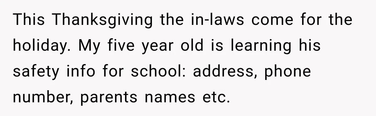 This Thanksgiving the in-laws come for the holiday. My five year old is learning his safety info for school: address, phone number, parents names etc.