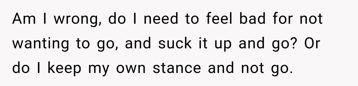 Am I wrong, do I need to feel bad for not wanting to go, and suck it up and go? Or do I keep my own stance and not go.