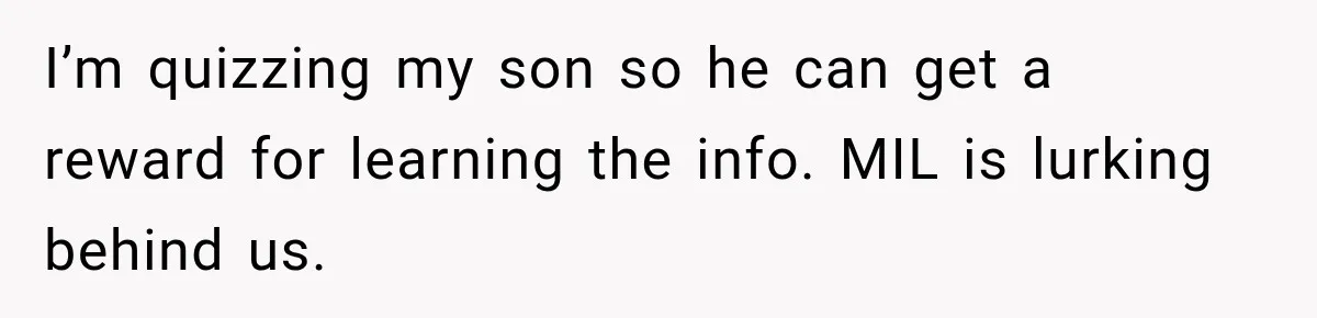 I’m quizzing my son so he can get a reward for learning the info. MIL is lurking behind us.