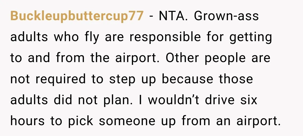 Buckleupbuttercup77 − NTA. Grown-ass adults who fly are responsible for getting to and from the airport. Other people are not required to step up because those adults did not plan....