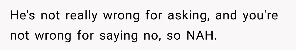 He's not really wrong for asking, and you're not wrong for saying no, so NAH.