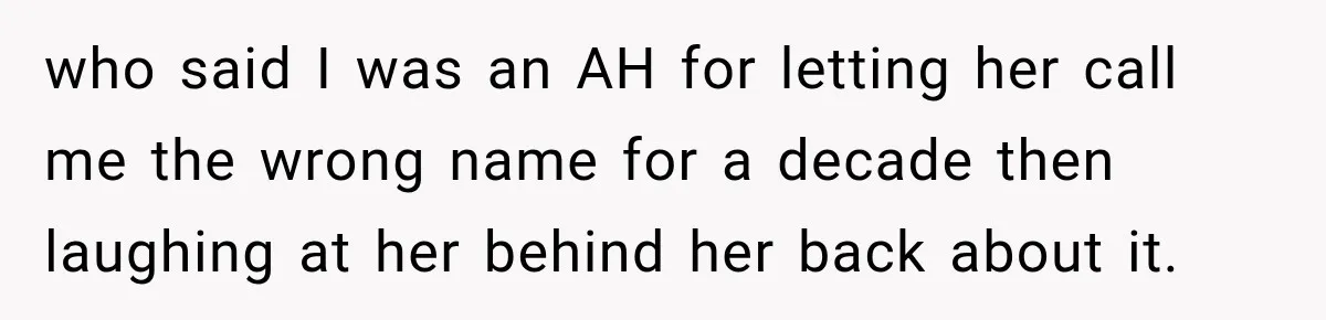 who said I was an AH for letting her call me the wrong name for a decade then laughing at her behind her back about it.
