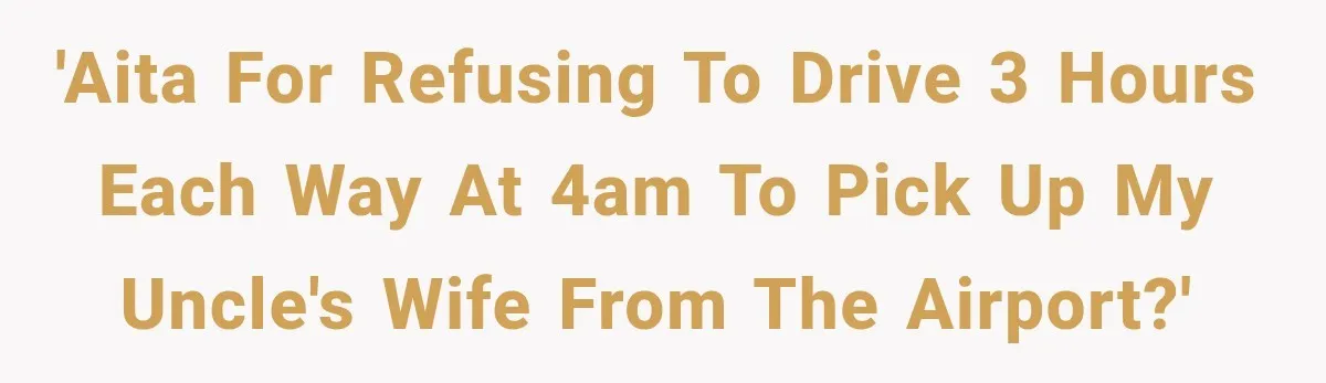 'AITA for refusing to drive 3 hours each way at 4am to pick up my uncle's wife from the airport?'