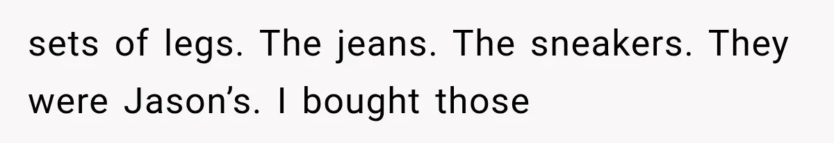 Woman Exposes Her Cheating Boyfriend and Best Friend After They Secretly Replace Her sets of legs. The jeans. The sneakers. They were Jason’s. I bought those