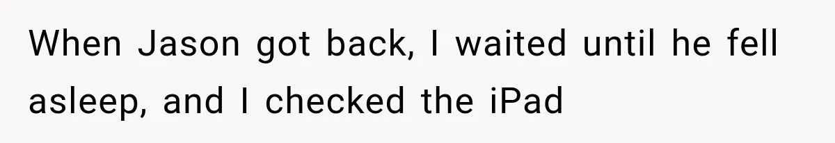 Woman Exposes Her Cheating Boyfriend and Best Friend After They Secretly Replace Her When Jason got back, I waited until he fell asleep, and I checked the iPad