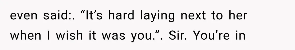 Woman Exposes Her Cheating Boyfriend and Best Friend After They Secretly Replace Her even said:. “It’s hard laying next to her when I wish it was you.”. Sir. You’re in