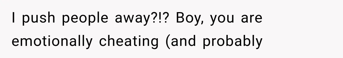 Woman Exposes Her Cheating Boyfriend and Best Friend After They Secretly Replace Her I push people away?!? Boy, you are emotionally cheating (and probably