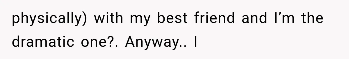 Woman Exposes Her Cheating Boyfriend and Best Friend After They Secretly Replace Her physically) with my best friend and I’m the dramatic one?. Anyway.. I