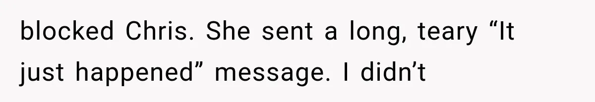 Woman Exposes Her Cheating Boyfriend and Best Friend After They Secretly Replace Her blocked Chris. She sent a long, teary “It just happened” message. I didn’t