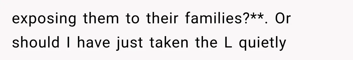 Woman Exposes Her Cheating Boyfriend and Best Friend After They Secretly Replace Her exposing them to their families?**. Or should I have just taken the L quietly