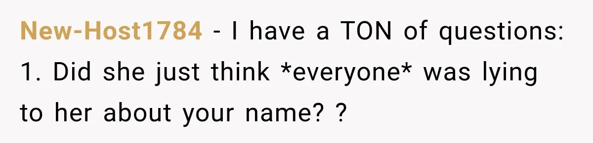 New-Host1784 − I have a TON of questions: 1. Did she just think *everyone* was lying to her about your name? ?