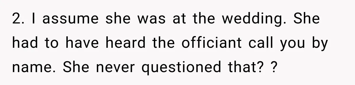 2. I assume she was at the wedding. She had to have heard the officiant call you by name. She never questioned that? ?