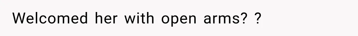 Welcomed her with open arms? ?