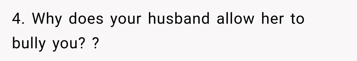 4. Why does your husband allow her to bully you? ?