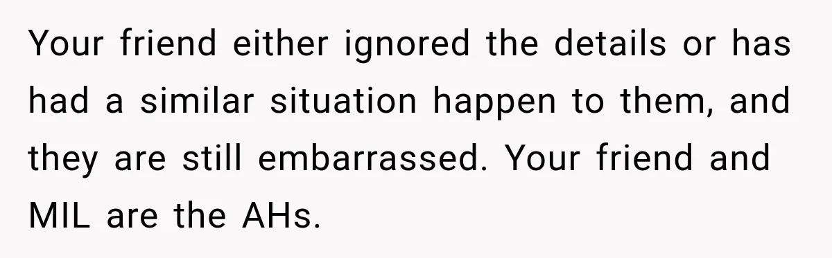 Your friend either ignored the details or has had a similar situation happen to them, and they are still embarrassed. Your friend and MIL are the AHs.