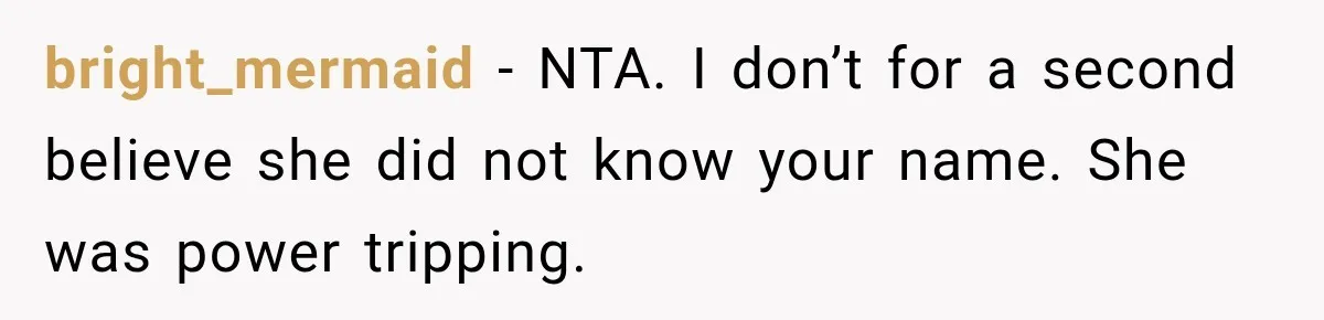 bright_mermaid − NTA. I don’t for a second believe she did not know your name. She was power tripping.