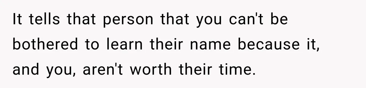 It tells that person that you can't be bothered to learn their name because it, and you, aren't worth their time.