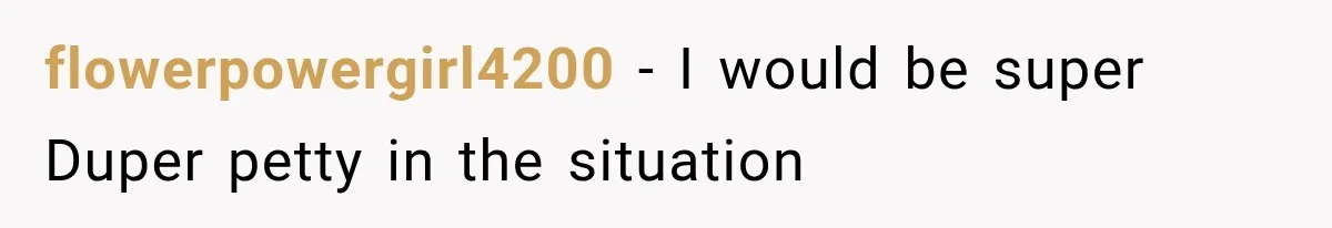 flowerpowergirl4200 − I would be super Duper petty in the situation