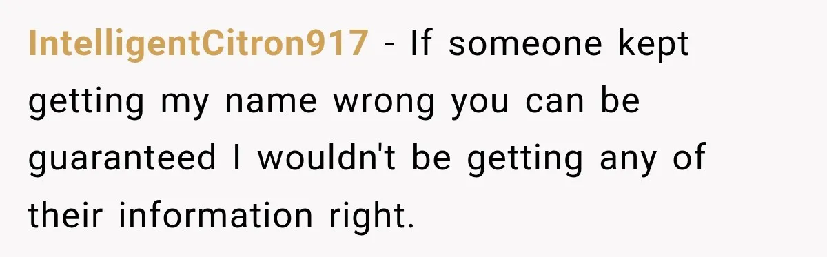 IntelligentCitron917 − If someone kept getting my name wrong you can be guaranteed I wouldn't be getting any of their information right.