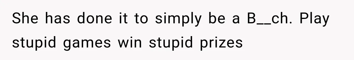 She has done it to simply be a B__ch. Play stupid games win stupid prizes
