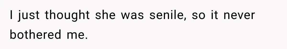 I just thought she was senile, so it never bothered me.