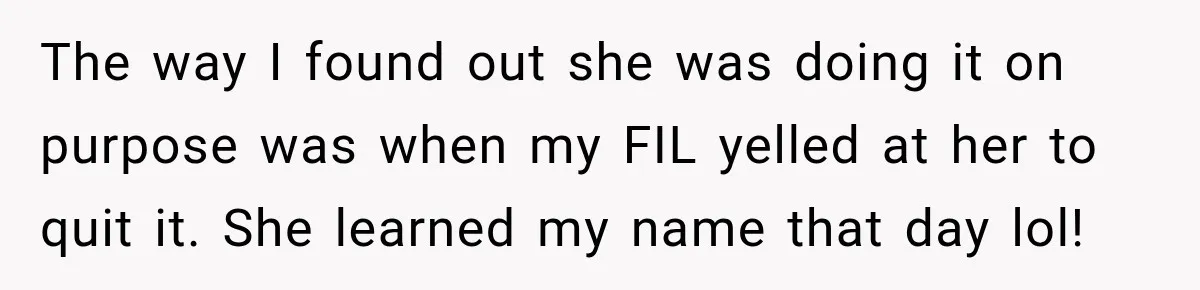 The way I found out she was doing it on purpose was when my FIL yelled at her to quit it. She learned my name that day lol!