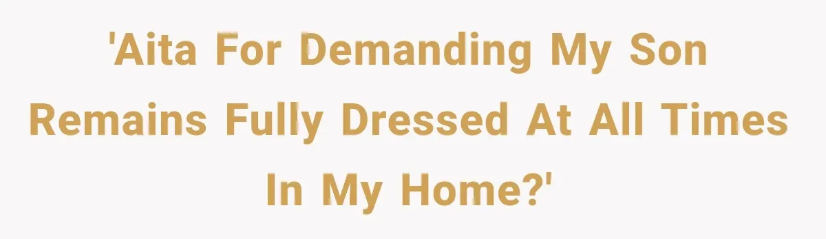 'AITA for demanding my son remains fully dressed at all times in my home?'