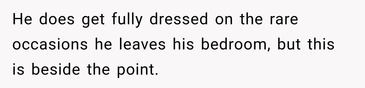 He does get fully dressed on the rare occasions he leaves his bedroom, but this is beside the point.