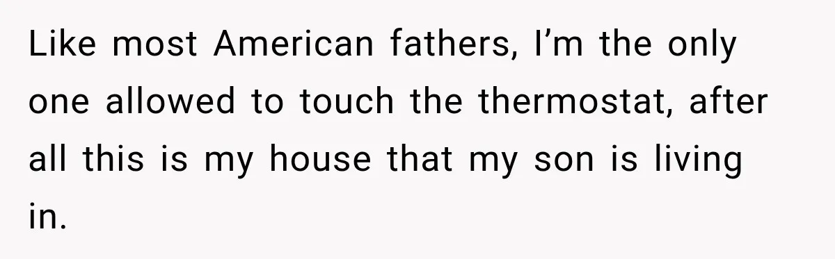 Like most American fathers, I’m the only one allowed to touch the thermostat, after all this is my house that my son is living in.