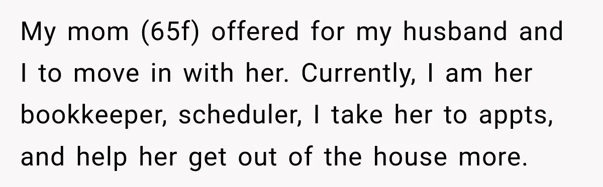 She Was Ready to Give Up Her Cat for Financial Security, Until Her Family Made Her Rethink Everything My mom (65f) offered for my husband and I to move in with her. Currently, I am her bookkeeper, scheduler, I take her to appts, and help her get out...