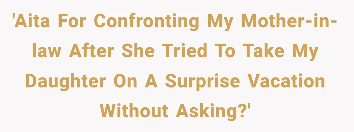 'AITA for confronting my mother-in-law after she tried to take my daughter on a surprise vacation without asking?'